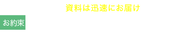 お約束1 資料はに迅速にお届けします。こちらからの突然の訪問はいたしません。