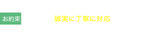 お約束2 皆様との出会いを大切に、誠実に丁寧に対応させていただきます。